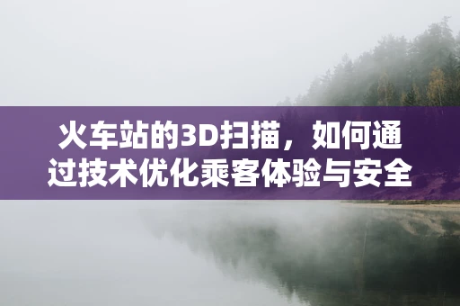 火车站的3D扫描，如何通过技术优化乘客体验与安全管理？