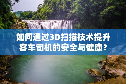如何通过3D扫描技术提升客车司机的安全与健康？