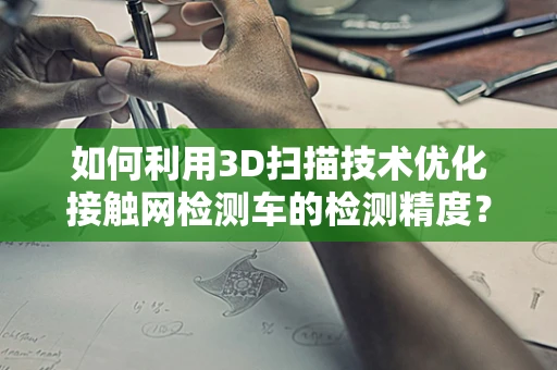 如何利用3D扫描技术优化接触网检测车的检测精度？