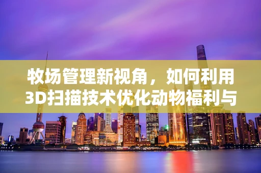 牧场管理新视角，如何利用3D扫描技术优化动物福利与生产效率？