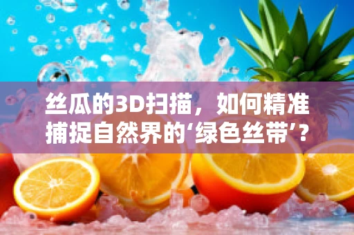丝瓜的3D扫描，如何精准捕捉自然界的‘绿色丝带’？