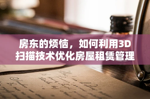 房东的烦恼，如何利用3D扫描技术优化房屋租赁管理？