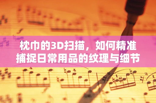 枕巾的3D扫描，如何精准捕捉日常用品的纹理与细节？