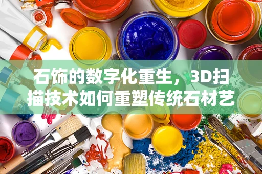 石饰的数字化重生，3D扫描技术如何重塑传统石材艺术？