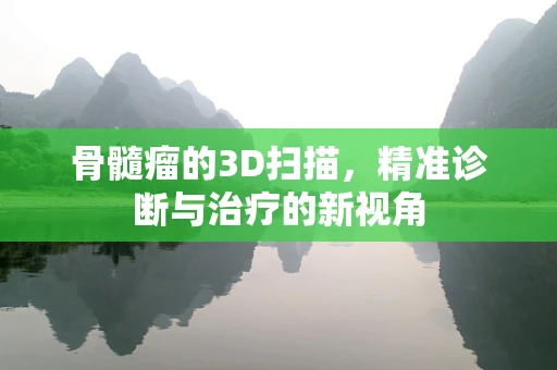 骨髓瘤的3D扫描，精准诊断与治疗的新视角