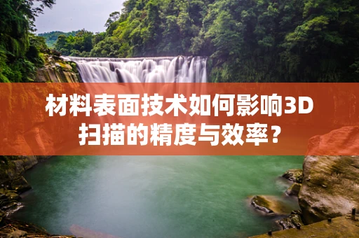 材料表面技术如何影响3D扫描的精度与效率？