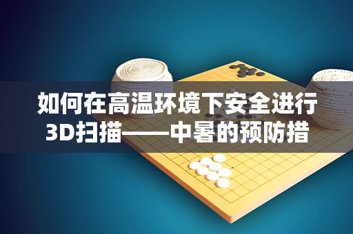 如何在高温环境下安全进行3D扫描——中暑的预防措施？