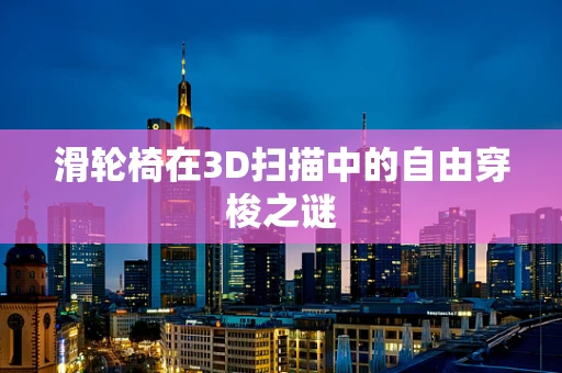 滑轮椅在3D扫描中的自由穿梭之谜