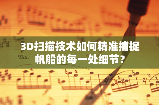 3D扫描技术如何精准捕捉帆船的每一处细节？