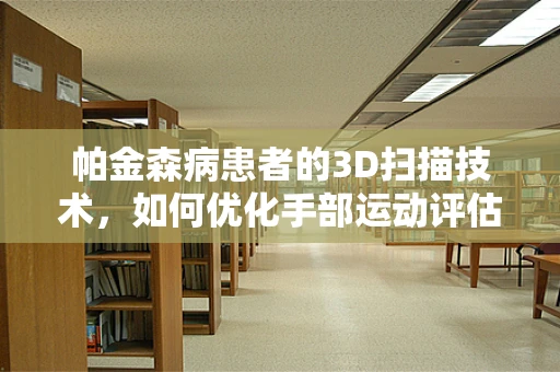 帕金森病患者的3D扫描技术，如何优化手部运动评估？