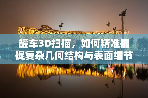 罐车3D扫描，如何精准捕捉复杂几何结构与表面细节？
