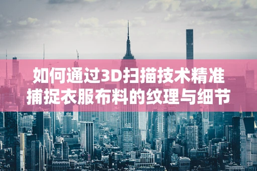 如何通过3D扫描技术精准捕捉衣服布料的纹理与细节？