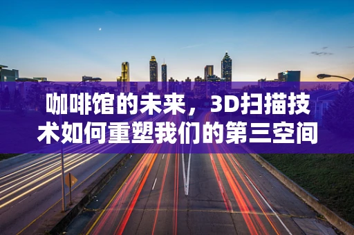 咖啡馆的未来，3D扫描技术如何重塑我们的第三空间？