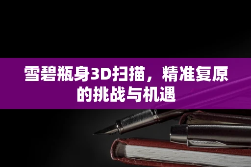雪碧瓶身3D扫描，精准复原的挑战与机遇
