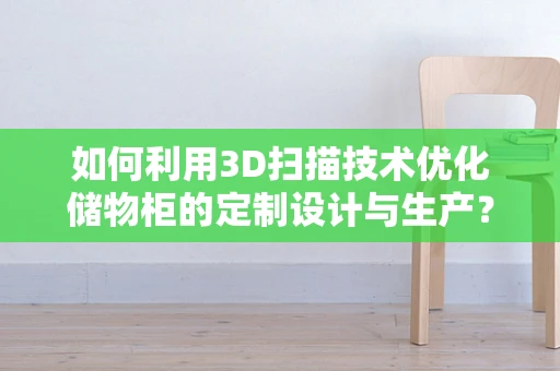 如何利用3D扫描技术优化储物柜的定制设计与生产？