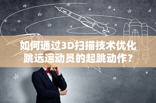 如何通过3D扫描技术优化跳远运动员的起跳动作？