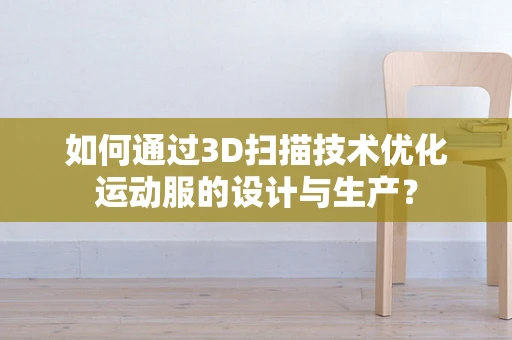 如何通过3D扫描技术优化运动服的设计与生产？