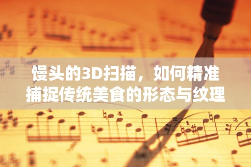 馒头的3D扫描，如何精准捕捉传统美食的形态与纹理？