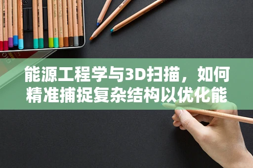 能源工程学与3D扫描，如何精准捕捉复杂结构以优化能源设施设计？