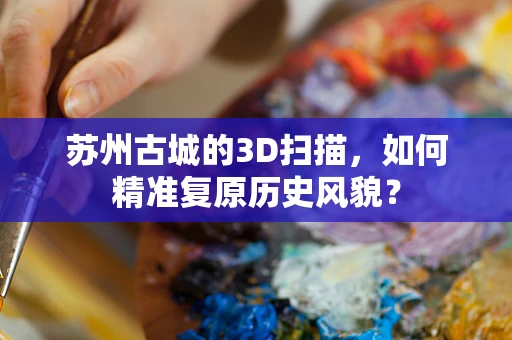 苏州古城的3D扫描，如何精准复原历史风貌？