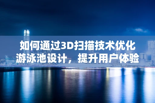 如何通过3D扫描技术优化游泳池设计，提升用户体验？