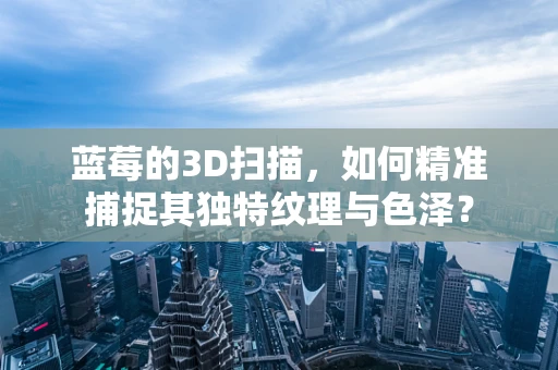 蓝莓的3D扫描，如何精准捕捉其独特纹理与色泽？