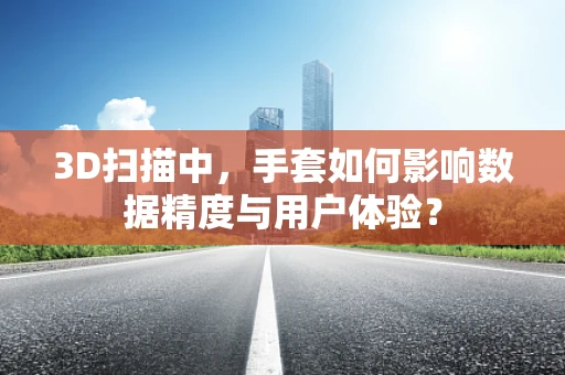 3D扫描中，手套如何影响数据精度与用户体验？