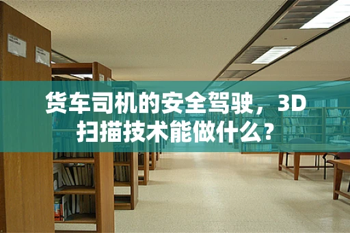货车司机的安全驾驶，3D扫描技术能做什么？