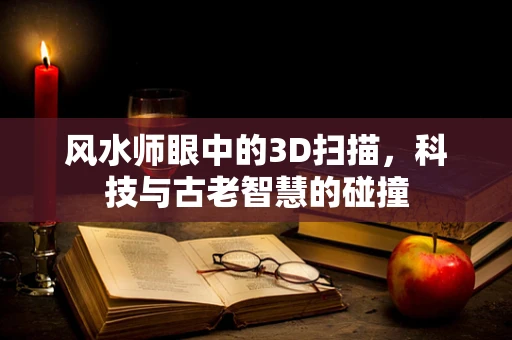 风水师眼中的3D扫描，科技与古老智慧的碰撞