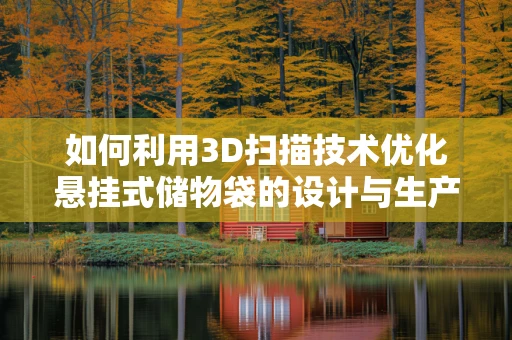 如何利用3D扫描技术优化悬挂式储物袋的设计与生产？