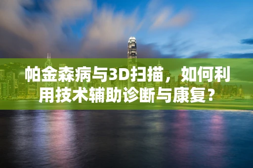 帕金森病与3D扫描，如何利用技术辅助诊断与康复？