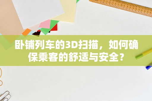卧铺列车的3D扫描，如何确保乘客的舒适与安全？