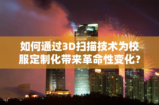 如何通过3D扫描技术为校服定制化带来革命性变化？