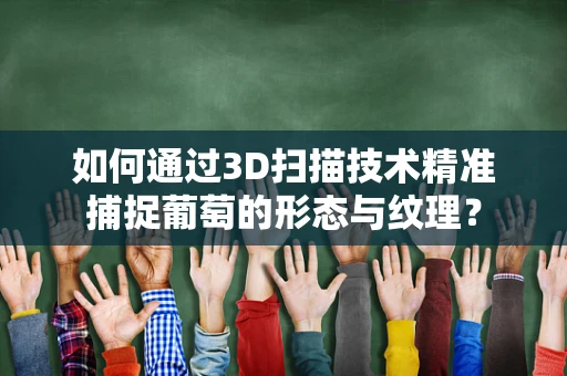 如何通过3D扫描技术精准捕捉葡萄的形态与纹理？