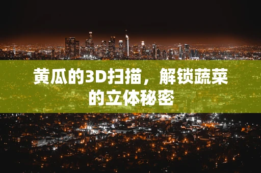 黄瓜的3D扫描，解锁蔬菜的立体秘密