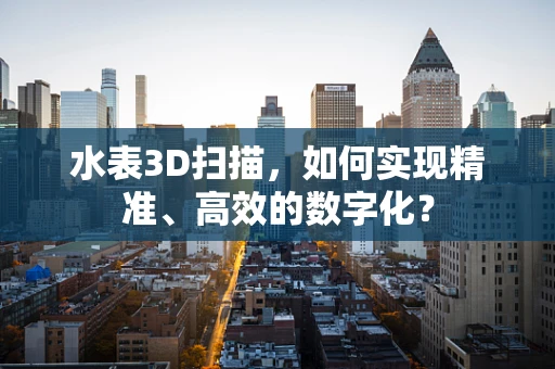 水表3D扫描，如何实现精准、高效的数字化？