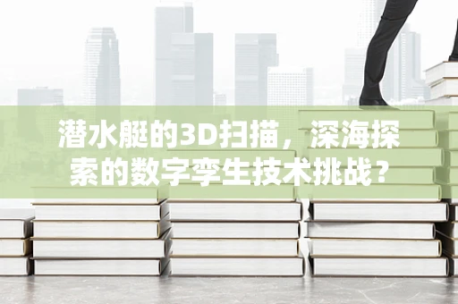 潜水艇的3D扫描，深海探索的数字孪生技术挑战？