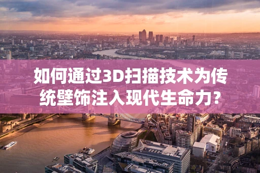 如何通过3D扫描技术为传统壁饰注入现代生命力？
