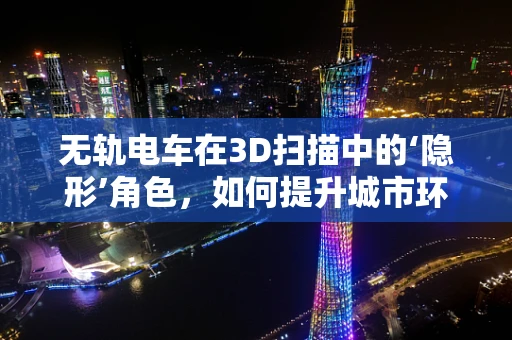 无轨电车在3D扫描中的‘隐形’角色，如何提升城市环境扫描的精度与效率？