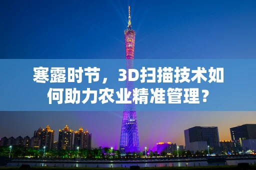 寒露时节，3D扫描技术如何助力农业精准管理？