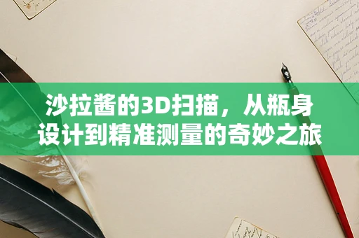 沙拉酱的3D扫描，从瓶身设计到精准测量的奇妙之旅