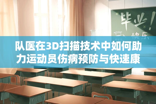 队医在3D扫描技术中如何助力运动员伤病预防与快速康复？