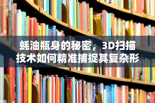 蚝油瓶身的秘密，3D扫描技术如何精准捕捉其复杂形态？