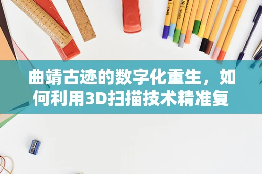 曲靖古迹的数字化重生，如何利用3D扫描技术精准复原历史风貌？