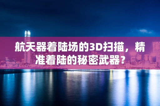 航天器着陆场的3D扫描，精准着陆的秘密武器？