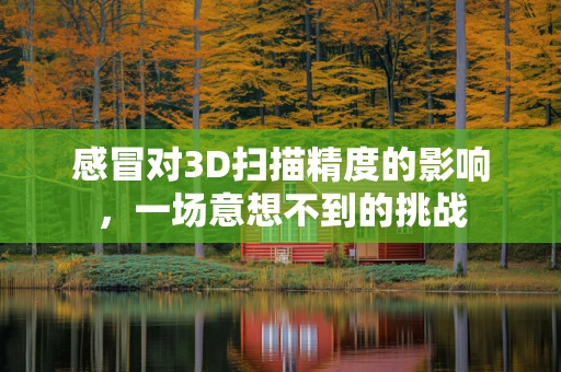 感冒对3D扫描精度的影响，一场意想不到的挑战