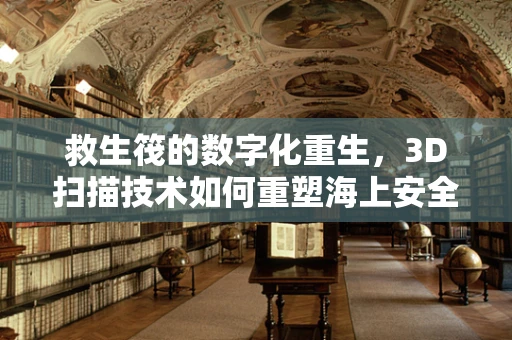 救生筏的数字化重生，3D扫描技术如何重塑海上安全？
