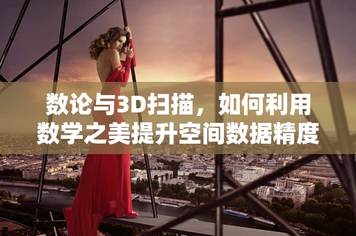 数论与3D扫描，如何利用数学之美提升空间数据精度？