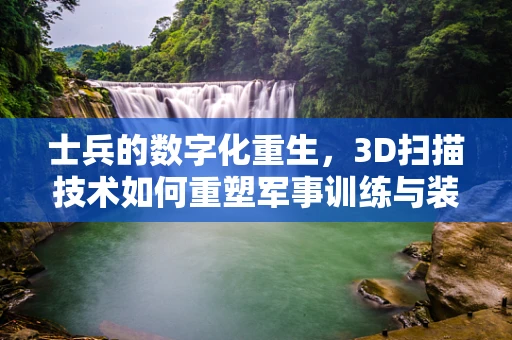 士兵的数字化重生，3D扫描技术如何重塑军事训练与装备管理？