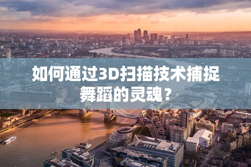 如何通过3D扫描技术捕捉舞蹈的灵魂？